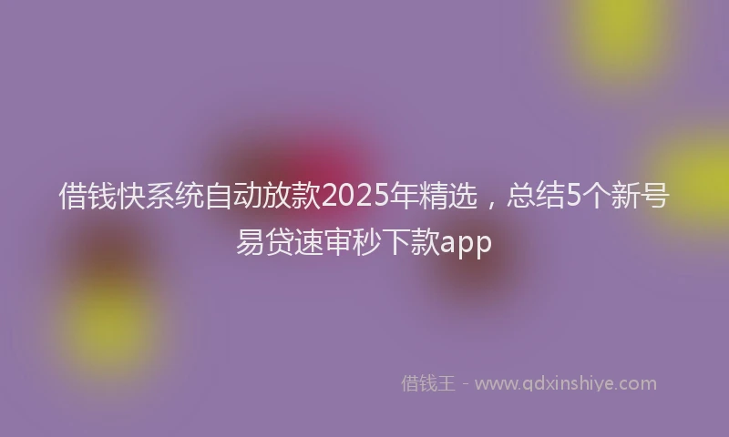 借钱快系统自动放款2025年精选，总结5个新号易贷速审秒下款app