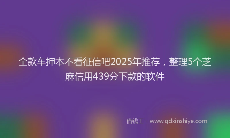 全款车押本不看征信吧2025年推荐，整理5个芝麻信用439分下款的软件