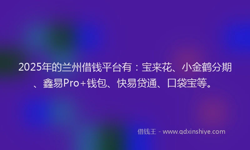 2025年的兰州借钱平台有：宝来花、小金鹤分期、鑫易Pro+钱包、快易贷通、口袋宝等。