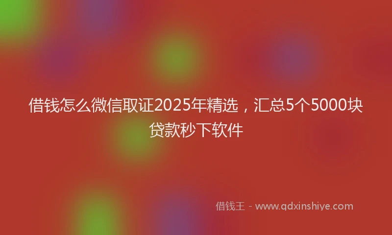 借钱怎么微信取证2025年精选，汇总5个5000块贷款秒下软件