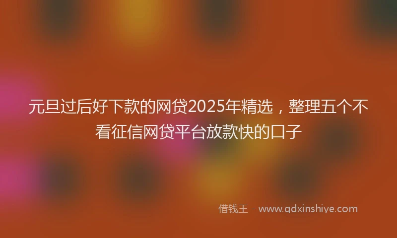 元旦过后好下款的网贷2025年精选，整理五个不看征信网贷平台放款快的口子