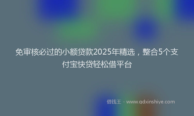免审核必过的小额贷款2025年精选，整合5个支付宝快贷轻松借平台