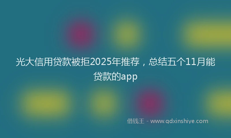 光大信用贷款被拒2025年推荐，总结五个11月能贷款的app