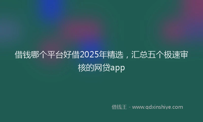 借钱哪个平台好借2025年精选，汇总五个极速审核的网贷app
