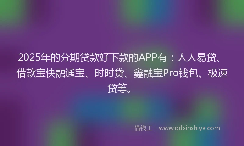 2025年的分期贷款好下款的APP有：人人易贷、借款宝快融通宝、时时贷、鑫融宝Pro钱包、极速贷等。