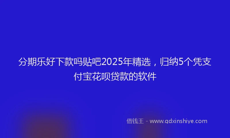分期乐好下款吗贴吧2025年精选，归纳5个凭支付宝花呗贷款的软件