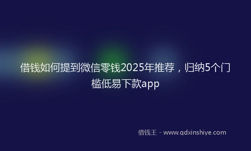 借钱如何提到微信零钱2025年推荐，归纳5个门槛低易下款app