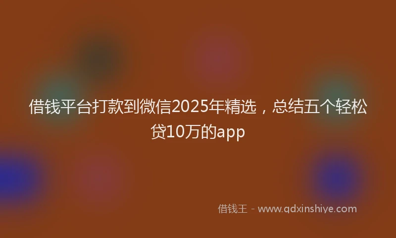 借钱平台打款到微信2025年精选，总结五个轻松贷10万的app