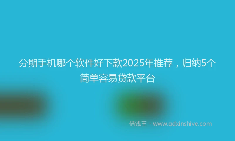 分期手机哪个软件好下款2025年推荐，归纳5个简单容易贷款平台