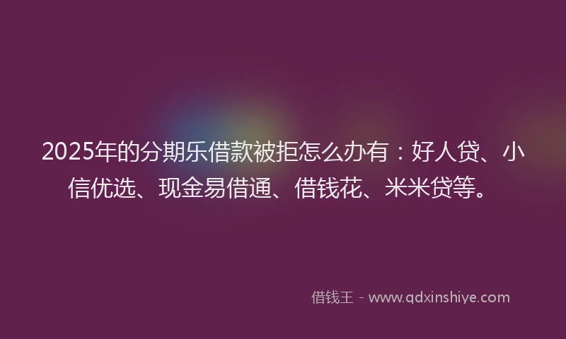 2025年的分期乐借款被拒怎么办有：好人贷、小信优选、现金易借通、借钱花、米米贷等。