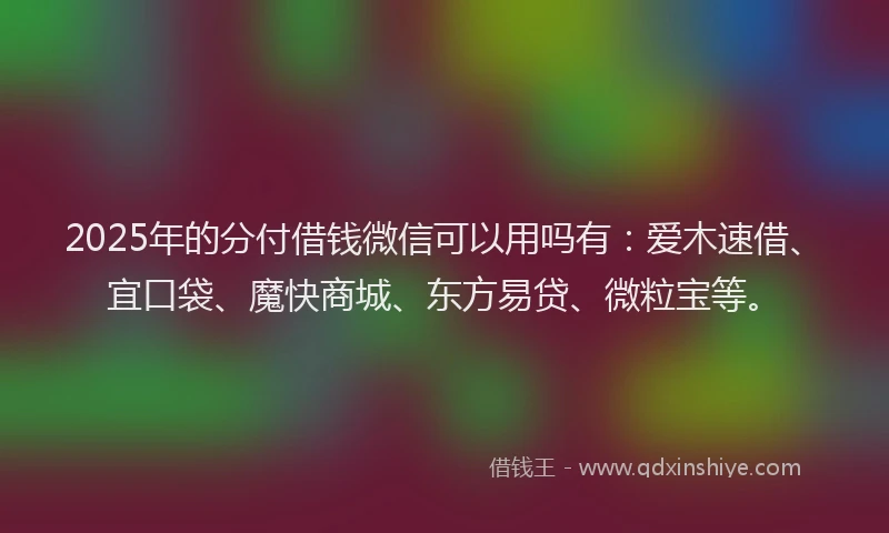 2025年的分付借钱微信可以用吗有：爱木速借、宜口袋、魔快商城、东方易贷、微粒宝等。