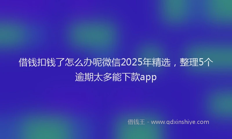 借钱扣钱了怎么办呢微信2025年精选，整理5个逾期太多能下款app