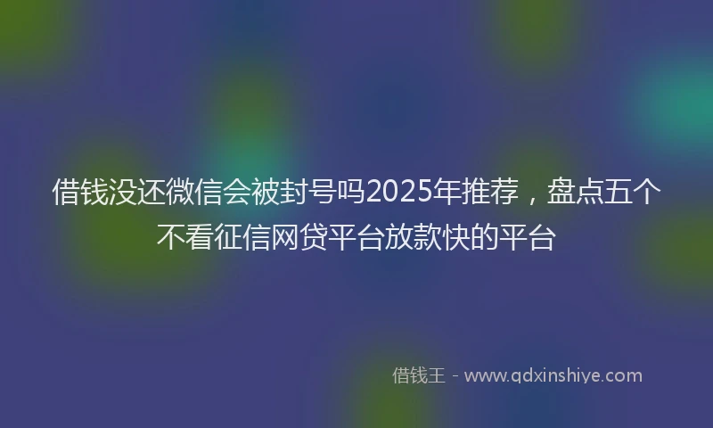 借钱没还微信会被封号吗2025年推荐，盘点五个不看征信网贷平台放款快的平台