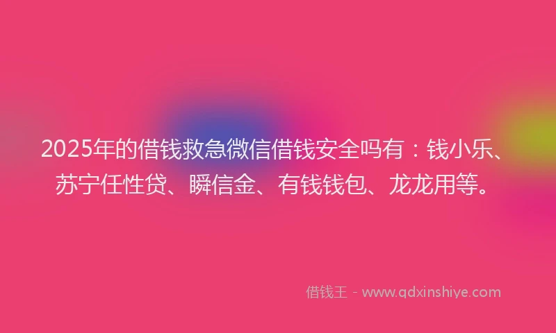 2025年的借钱救急微信借钱安全吗有：钱小乐、苏宁任性贷、瞬信金、有钱钱包、龙龙用等。