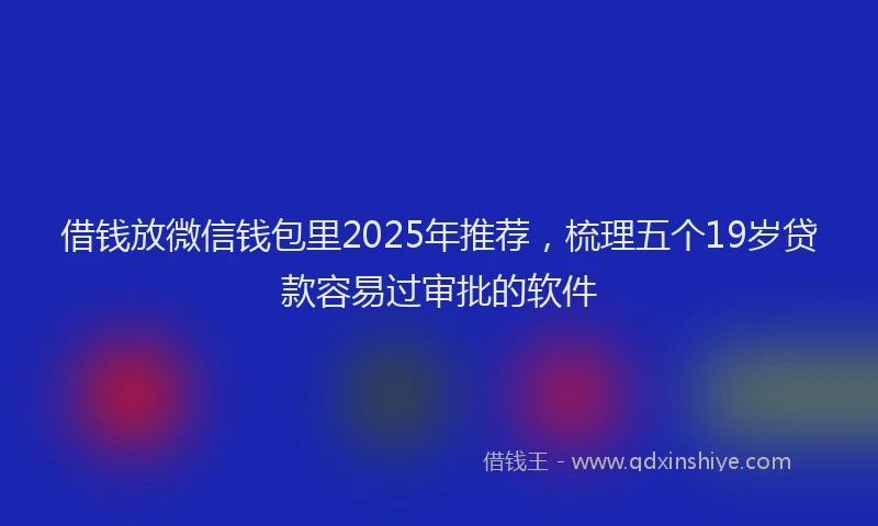 借钱放微信钱包里2025年推荐，梳理五个19岁贷款容易过审批的软件