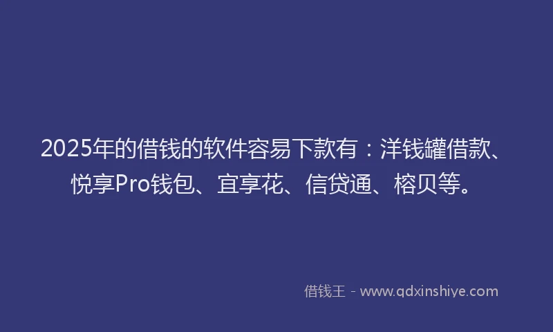 2025年的借钱的软件容易下款有：洋钱罐借款、悦享Pro钱包、宜享花、信贷通、榕贝等。