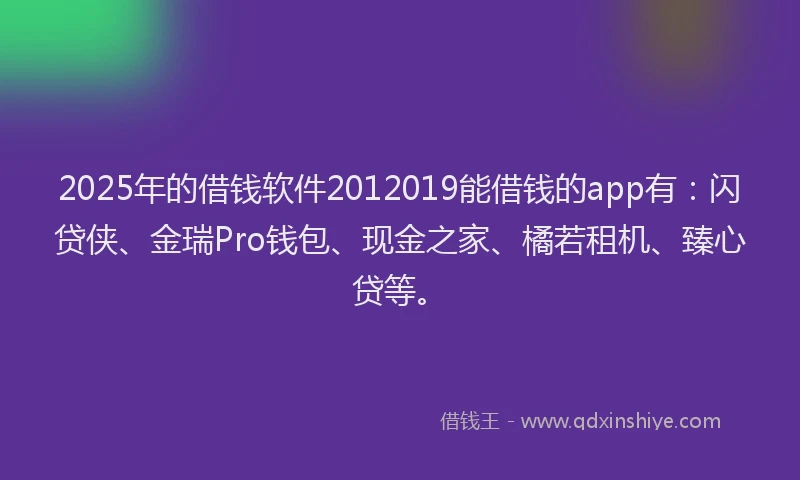 2025年的借钱软件2012019能借钱的app有：闪贷侠、金瑞Pro钱包、现金之家、橘若租机、臻心贷等。