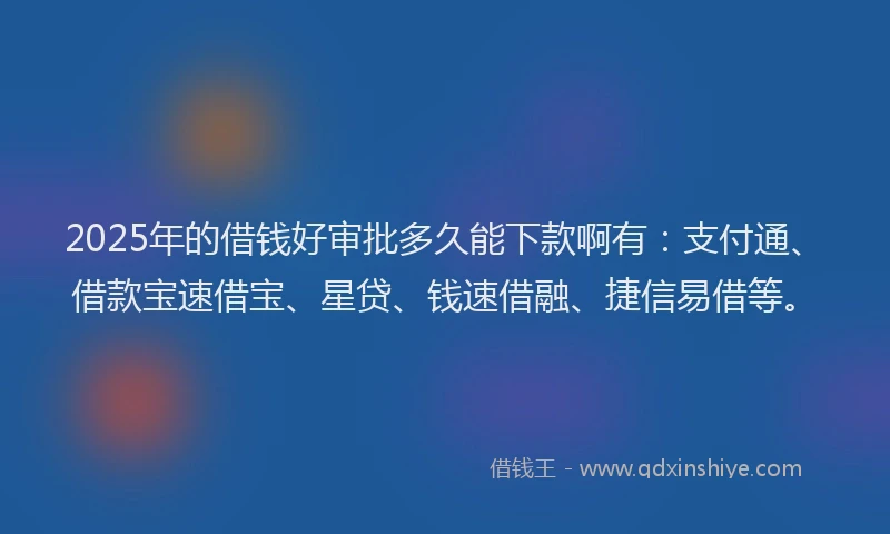 2025年的借钱好审批多久能下款啊有：支付通、借款宝速借宝、星贷、钱速借融、捷信易借等。