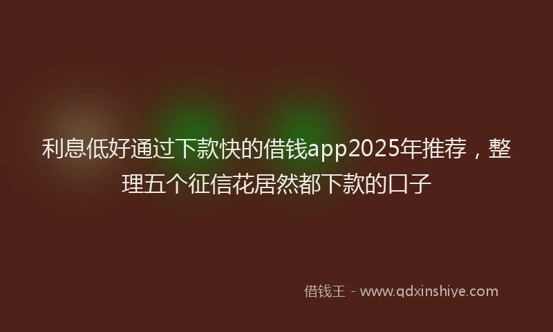 利息低好通过下款快的借钱app2025年推荐，整理五个征信花居然都下款的口子