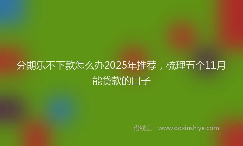 分期乐不下款怎么办2025年推荐，梳理五个11月能贷款的口子