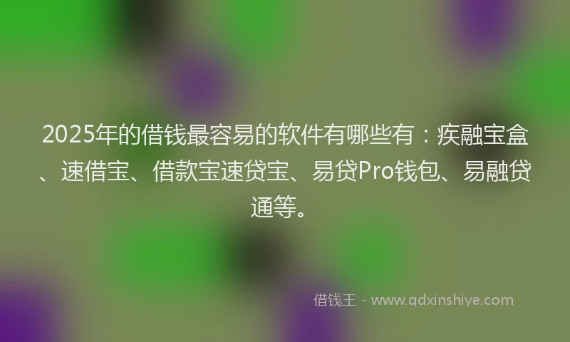 2025年的借钱最容易的软件有哪些有：疾融宝盒、速借宝、借款宝速贷宝、易贷Pro钱包、易融贷通等。