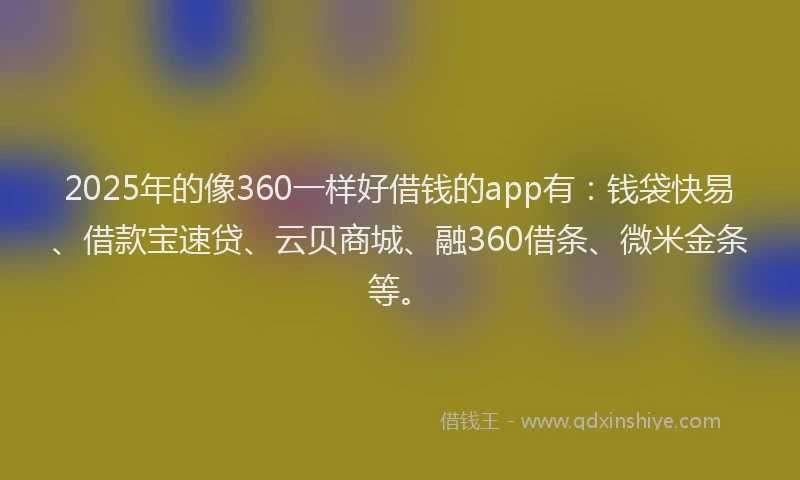 2025年的像360一样好借钱的app有：钱袋快易、借款宝速贷、云贝商城、融360借条、微米金条等。