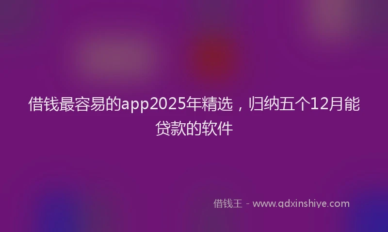 借钱最容易的app2025年精选，归纳五个12月能贷款的软件