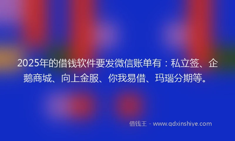 2025年的借钱软件要发微信账单有：私立签、企鹅商城、向上金服、你我易借、玛瑙分期等。