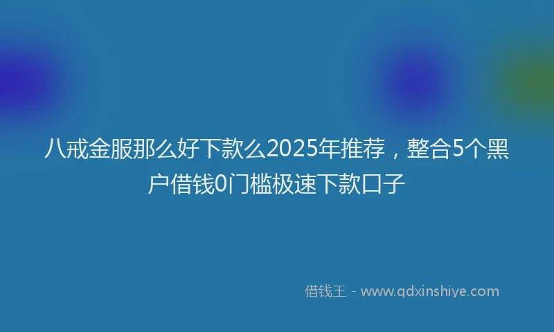 八戒金服那么好下款么2025年推荐，整合5个黑户借钱0门槛极速下款口子