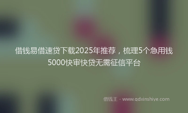 借钱易借速贷下载2025年推荐，梳理5个急用钱5000快审快贷无需征信平台