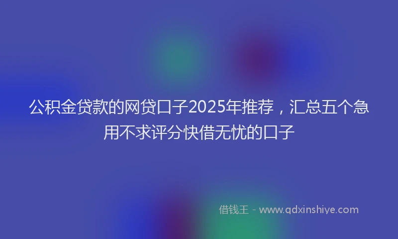 公积金贷款的网贷口子2025年推荐，汇总五个急用不求评分快借无忧的口子