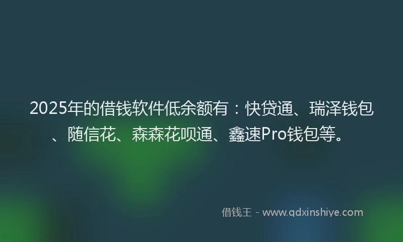 2025年的借钱软件低余额有：快贷通、瑞泽钱包、随信花、森森花呗通、鑫速Pro钱包等。