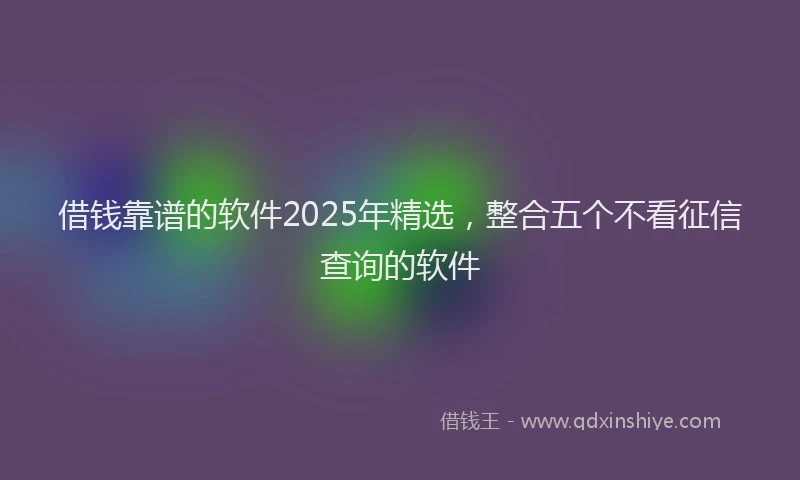 借钱靠谱的软件2025年精选，整合五个不看征信查询的软件