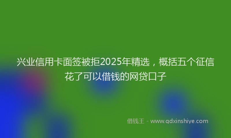 兴业信用卡面签被拒2025年精选，概括五个征信花了可以借钱的网贷口子