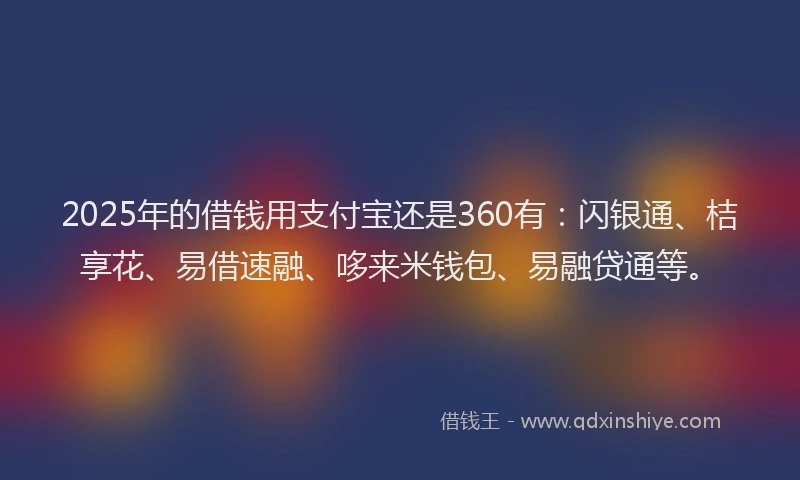 2025年的借钱用支付宝还是360有：闪银通、桔享花、易借速融、哆来米钱包、易融贷通等。