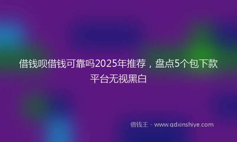 借钱呗借钱可靠吗2025年推荐，盘点5个包下款平台无视黑白