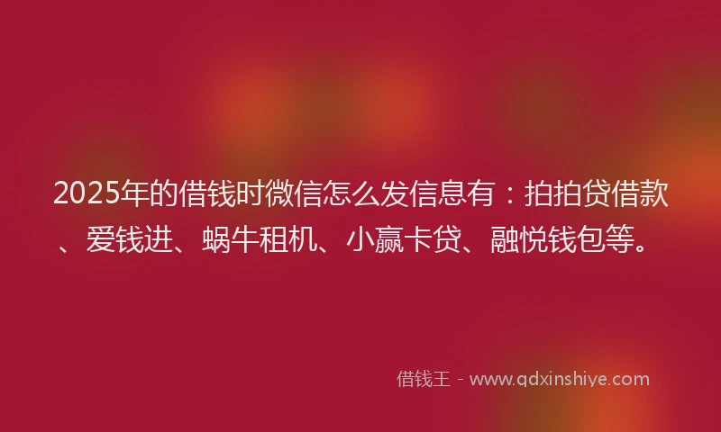 2025年的借钱时微信怎么发信息有：拍拍贷借款、爱钱进、蜗牛租机、小赢卡贷、融悦钱包等。