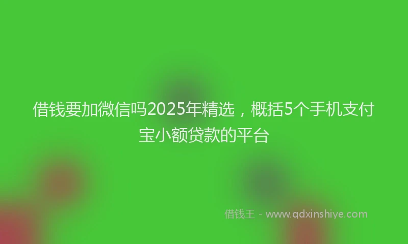 借钱要加微信吗2025年精选，概括5个手机支付宝小额贷款的平台