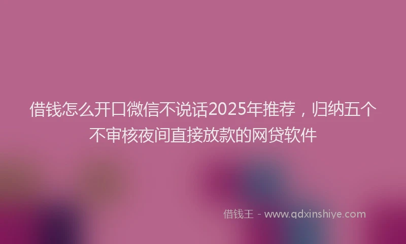 借钱怎么开口微信不说话2025年推荐，归纳五个不审核夜间直接放款的网贷软件
