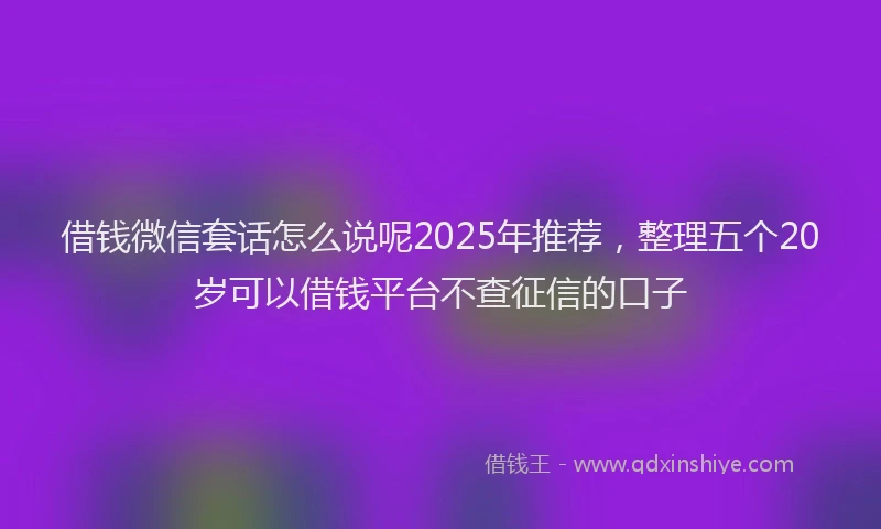 借钱微信套话怎么说呢2025年推荐，整理五个20岁可以借钱平台不查征信的口子