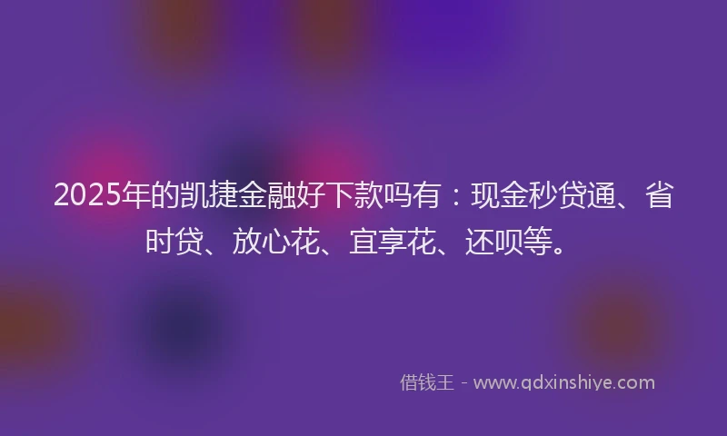 2025年的凯捷金融好下款吗有：现金秒贷通、省时贷、放心花、宜享花、还呗等。