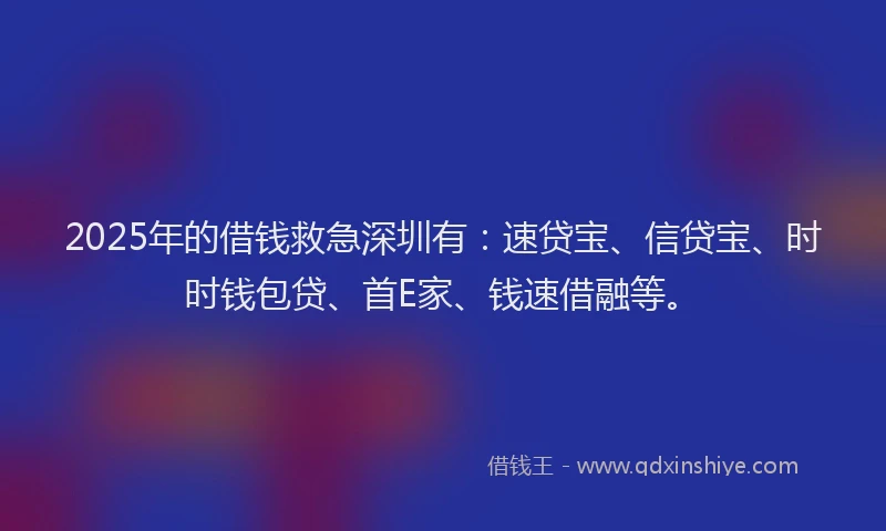 2025年的借钱救急深圳有：速贷宝、信贷宝、时时钱包贷、首E家、钱速借融等。