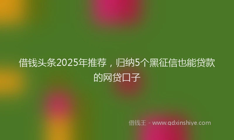 借钱头条2025年推荐，归纳5个黑征信也能贷款的网贷口子
