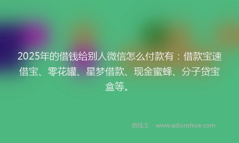 2025年的借钱给别人微信怎么付款有：借款宝速借宝、零花罐、星梦借款、现金蜜蜂、分子贷宝盒等。