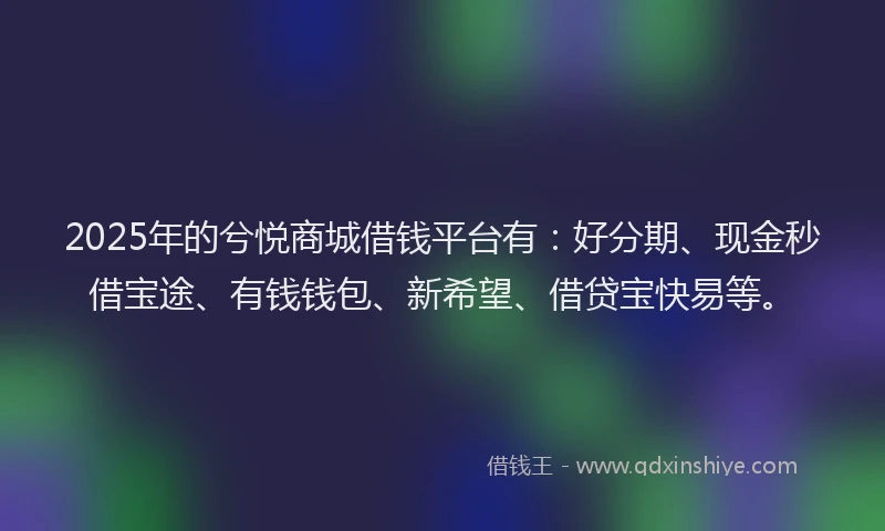 2025年的兮悦商城借钱平台有：好分期、现金秒借宝途、有钱钱包、新希望、借贷宝快易等。
