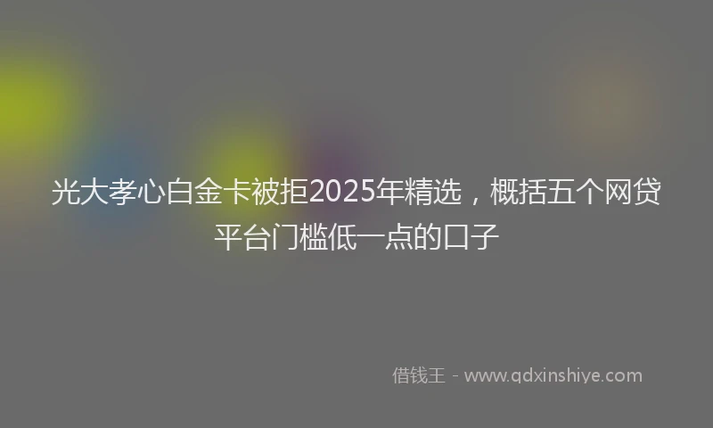 光大孝心白金卡被拒2025年精选，概括五个网贷平台门槛低一点的口子