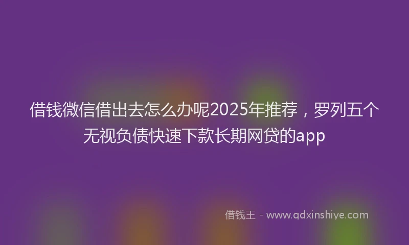 借钱微信借出去怎么办呢2025年推荐，罗列五个无视负债快速下款长期网贷的app
