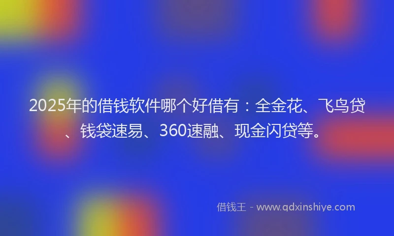 2025年的借钱软件哪个好借有：全金花、飞鸟贷、钱袋速易、360速融、现金闪贷等。