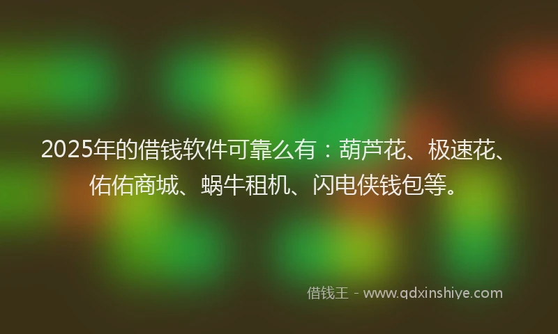 2025年的借钱软件可靠么有：葫芦花、极速花、佑佑商城、蜗牛租机、闪电侠钱包等。