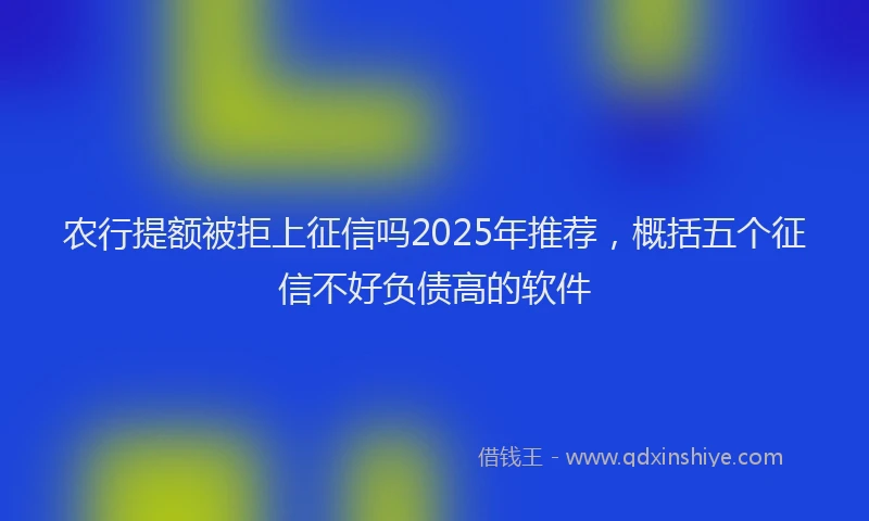 农行提额被拒上征信吗2025年推荐，概括五个征信不好负债高的软件